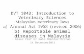 DVT 1043: Introduction to Veterinary Sciences Malaysian veterinary laws a) Animal Act 1953 (revised 2006) b) Reportable animal diseases in Malaysia Assoc.